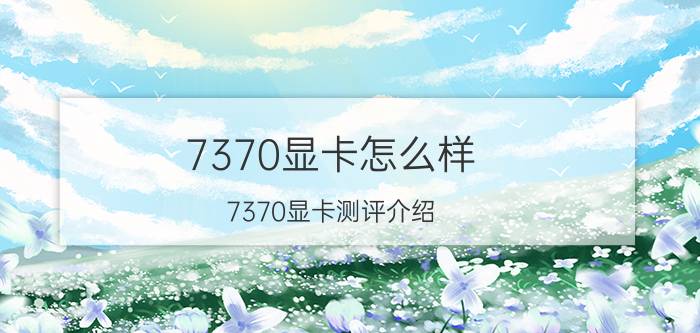 7370显卡怎么样 7370显卡测评介绍